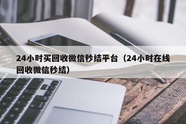 24小时买回收微信秒结平台（24小时在线回收微信秒结）