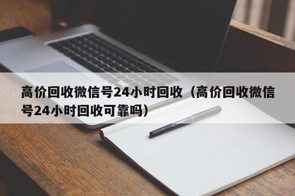 高价回收微信号24小时回收（高价回收微信号24小时回收可靠吗）