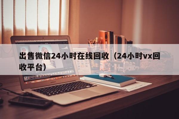 出售微信24小时在线回收（24小时vx回收平台）