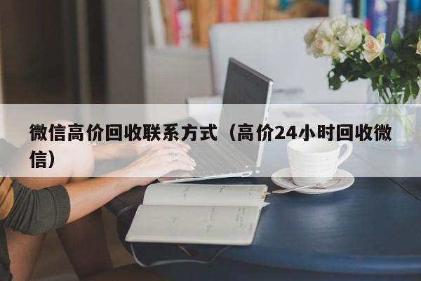 微信高价回收联系方式（高价24小时回收微信）