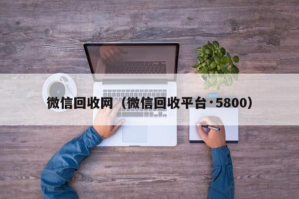 微信回收网（微信回收平台·5800）