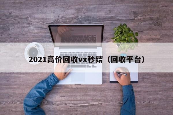 2021高价回收vx秒结（回收平台）