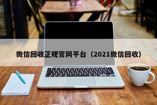 微信回收正规官网平台（2021微信回收）