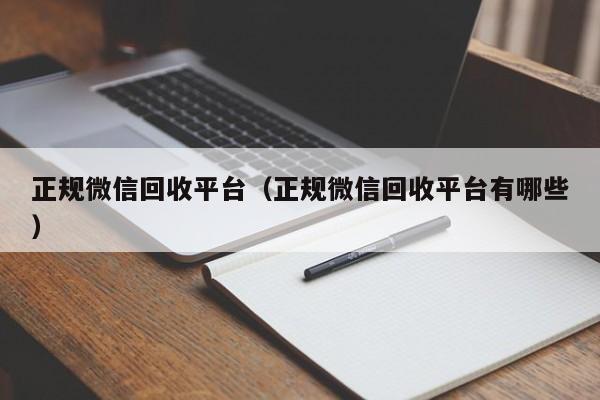 正规微信回收平台（正规微信回收平台有哪些）