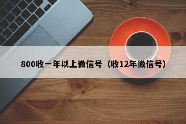 800收一年以上微信号（收12年微信号）