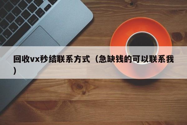 回收vx秒结联系方式（急缺钱的可以联系我）