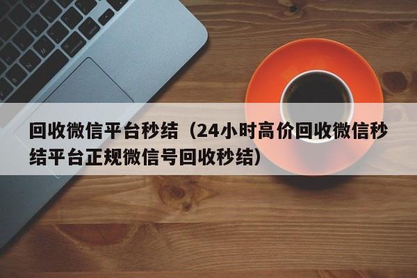 回收微信平台秒结（24小时高价回收微信秒结平台正规微信号回收秒结）