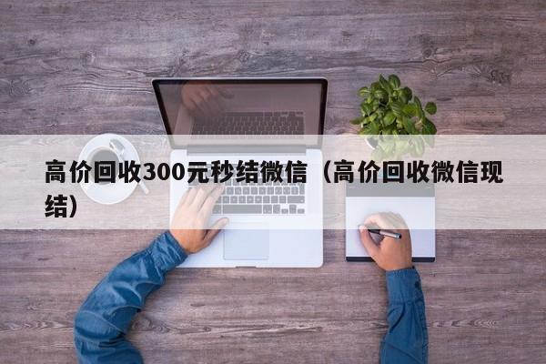 高价回收300元秒结微信（高价回收微信现结）