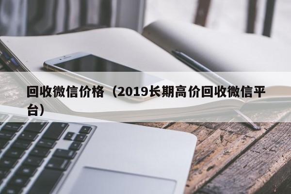 回收微信价格（2019长期高价回收微信平台）