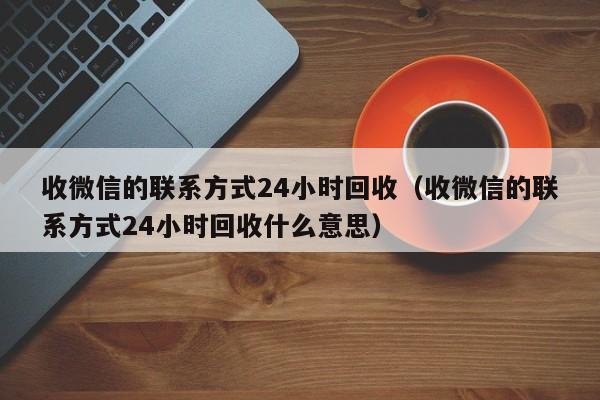 收微信的联系方式24小时回收（收微信的联系方式24小时回收什么意思）