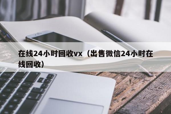 在线24小时回收vx（出售微信24小时在线回收）