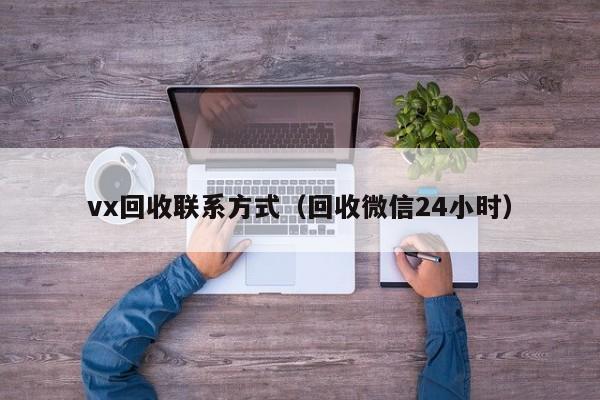 vx回收联系方式（回收微信24小时）