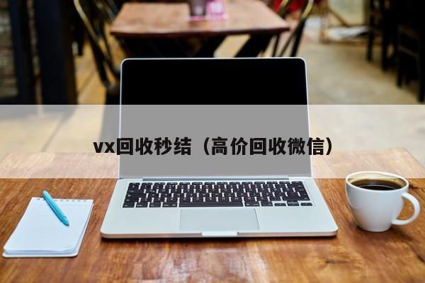 vx回收秒结（高价回收微信）