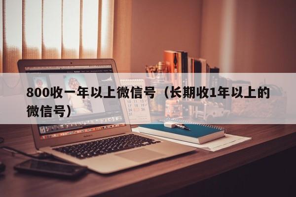 800收一年以上微信号（长期收1年以上的微信号）