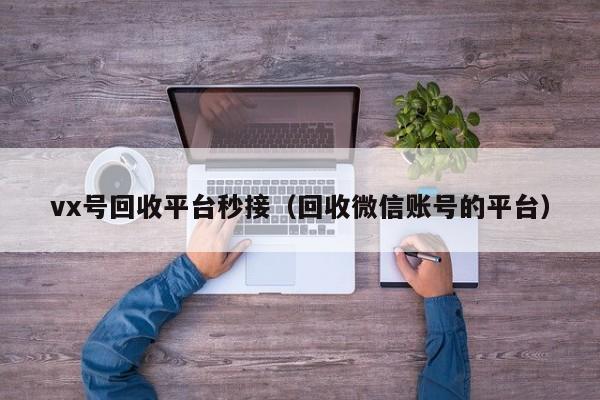 vx号回收平台秒接（回收微信账号的平台）