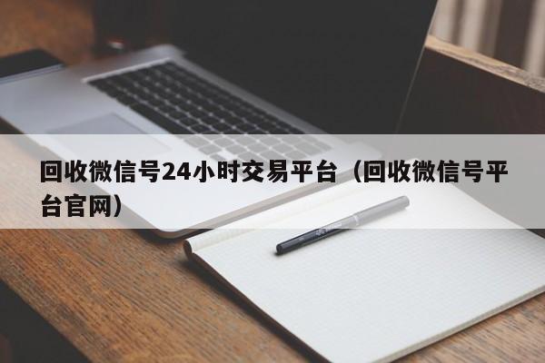 回收微信号24小时交易平台（回收微信号平台官网）