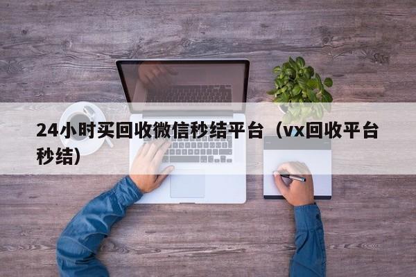 24小时买回收微信秒结平台（vx回收平台秒结）