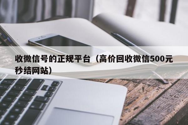 收微信号的正规平台（高价回收微信500元秒结网站）