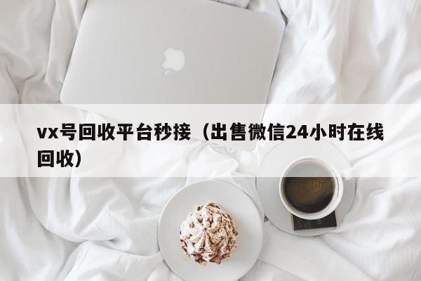 vx号回收平台秒接（出售微信24小时在线回收）