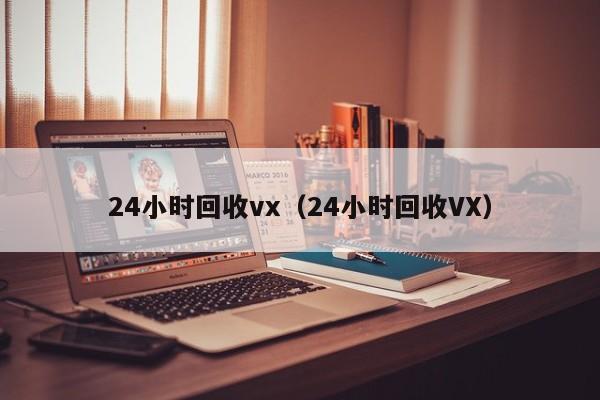 24小时回收vx（24小时回收VX）