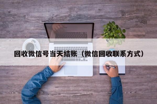 回收微信号当天结账（微信回收联系方式）