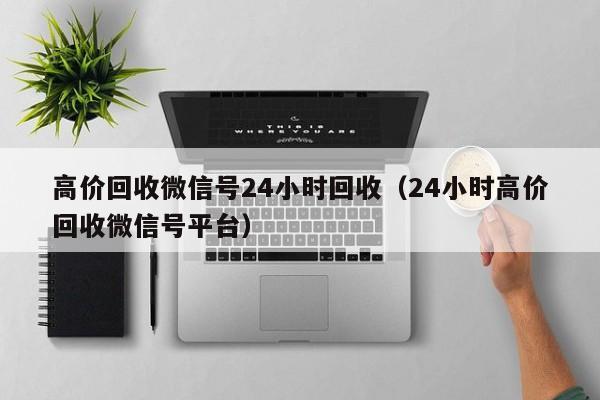 高价回收微信号24小时回收（24小时高价回收微信号平台）