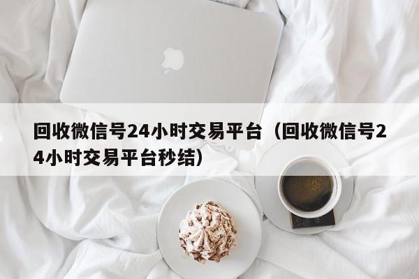 回收微信号24小时交易平台（回收微信号24小时交易平台秒结）