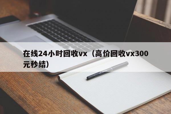 在线24小时回收vx（高价回收vx300元秒结）