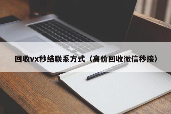 回收vx秒结联系方式（高价回收微信秒接）