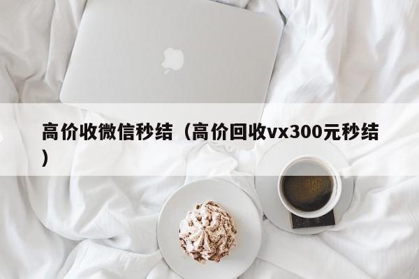 高价收微信秒结（高价回收vx300元秒结）