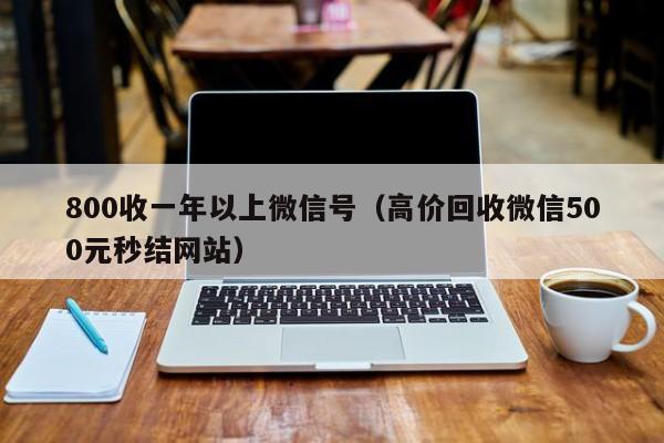 800收一年以上微信号（高价回收微信500元秒结网站）