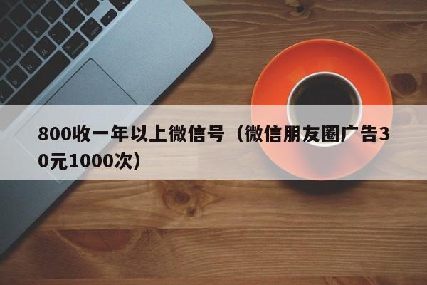 800收一年以上微信号（微信朋友圈广告30元1000次）