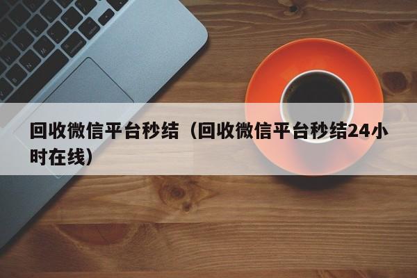 回收微信平台秒结（回收微信平台秒结24小时在线）