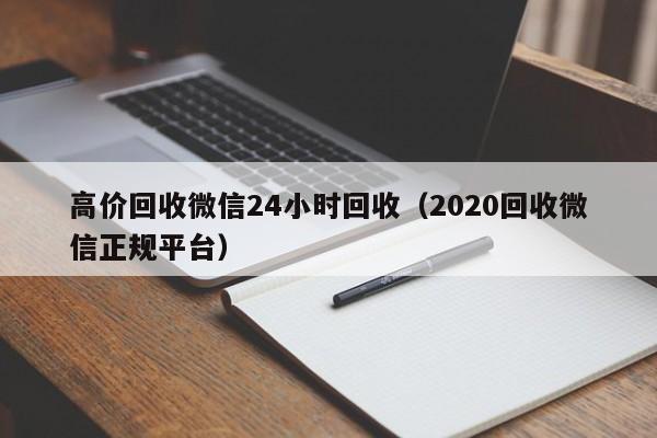 高价回收微信24小时回收（2020回收微信正规平台）